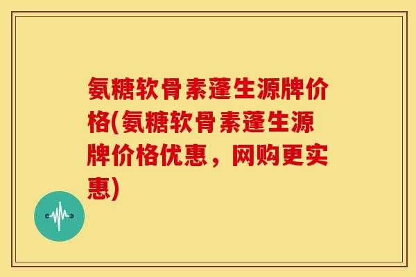 氨糖软骨素蓬生源牌价格(氨糖软骨素蓬生源牌价格优惠，网购更实惠)