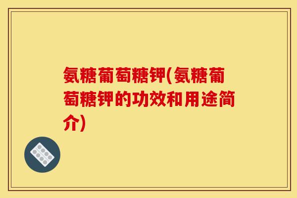 氨糖葡萄糖钾(氨糖葡萄糖钾的功效和用途简介)