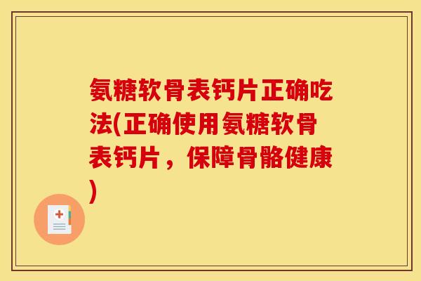 氨糖软骨表钙片正确吃法(正确使用氨糖软骨表钙片，保障骨骼健康)