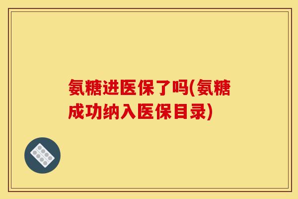氨糖进医保了吗(氨糖成功纳入医保目录)