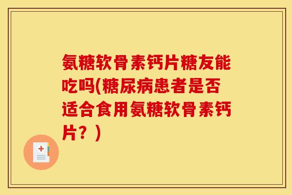 氨糖软骨素钙片糖友能吃吗(糖尿病患者是否适合食用氨糖软骨素钙片？)