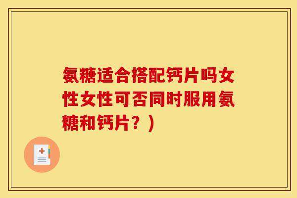 氨糖适合搭配钙片吗女性女性可否同时服用氨糖和钙片？)