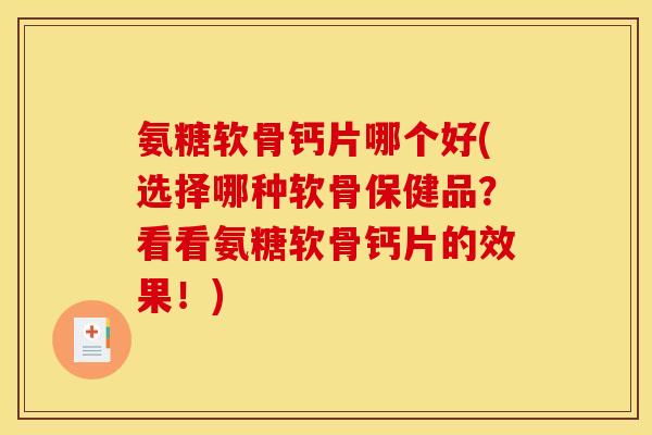 氨糖软骨钙片哪个好(选择哪种软骨保健品？看看氨糖软骨钙片的效果！)-第1张图片-关节骑士