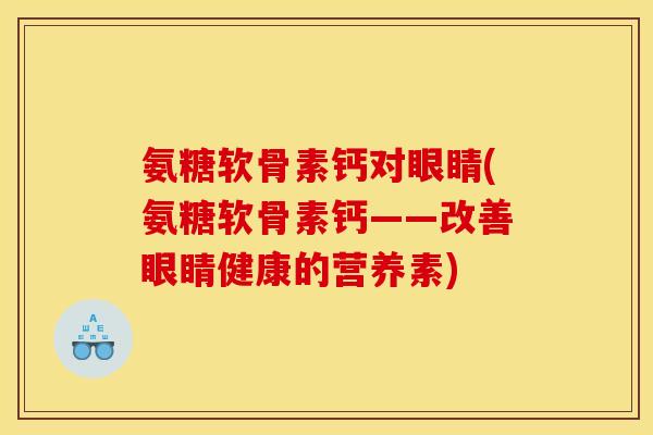 氨糖软骨素钙对眼睛(氨糖软骨素钙——改善眼睛健康的营养素)