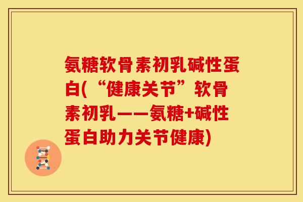 氨糖软骨素初乳碱性蛋白(“健康关节”软骨素初乳——氨糖+碱性蛋白助力关节健康)