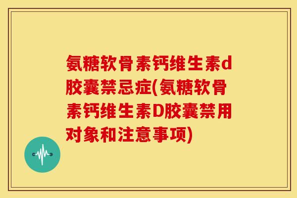 氨糖软骨素钙维生素d胶囊禁忌症(氨糖软骨素钙维生素D胶囊禁用对象和注意事项)
