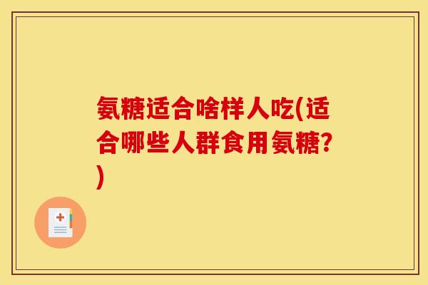 氨糖适合啥样人吃(适合哪些人群食用氨糖？)