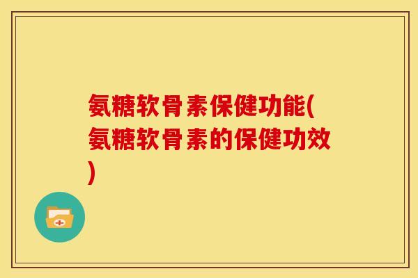 氨糖软骨素保健功能(氨糖软骨素的保健功效)