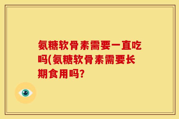 氨糖软骨素需要一直吃吗(氨糖软骨素需要长期食用吗？