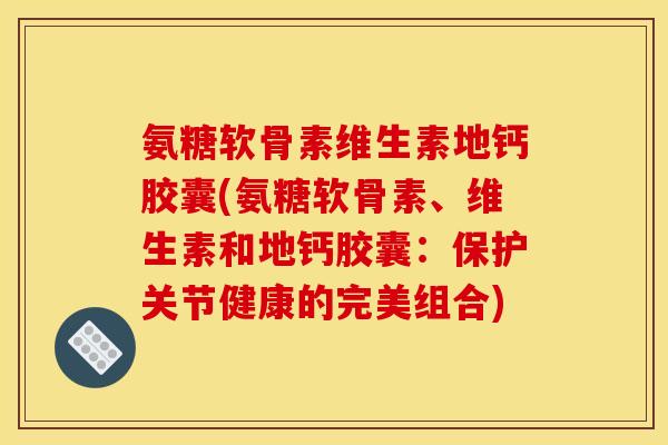 氨糖软骨素维生素地钙胶囊(氨糖软骨素、维生素和地钙胶囊：保护关节健康的完美组合)