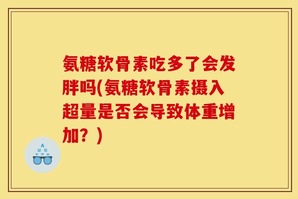 氨糖软骨素吃多了会发胖吗(氨糖软骨素摄入超量是否会导致体重增加？)