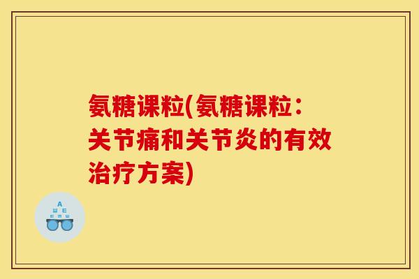 氨糖课粒(氨糖课粒：关节痛和关节炎的有效治疗方案)