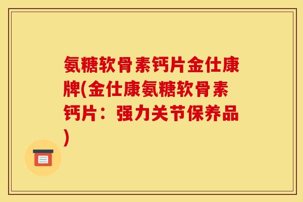 氨糖软骨素钙片金仕康牌(金仕康氨糖软骨素钙片：强力关节保养品)