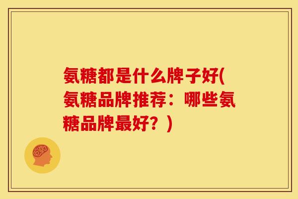 氨糖都是什么牌子好(氨糖品牌推荐：哪些氨糖品牌最好？)