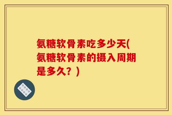 氨糖软骨素吃多少天(氨糖软骨素的摄入周期是多久？)