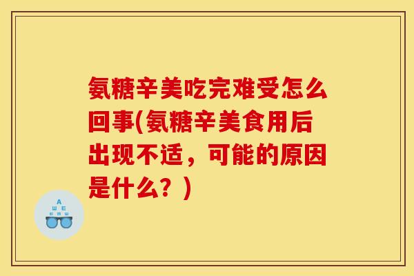 氨糖辛美吃完难受怎么回事(氨糖辛美食用后出现不适，可能的原因是什么？)