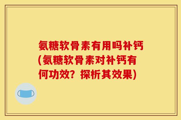 氨糖软骨素有用吗补钙(氨糖软骨素对补钙有何功效？探析其效果)