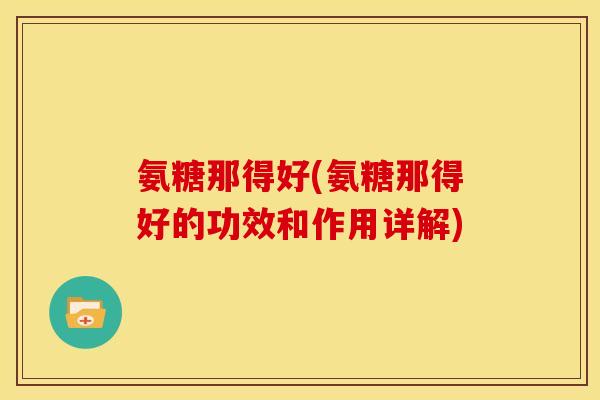氨糖那得好(氨糖那得好的功效和作用详解)