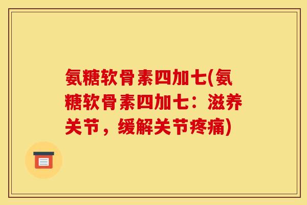 氨糖软骨素四加七(氨糖软骨素四加七：滋养关节，缓解关节疼痛)