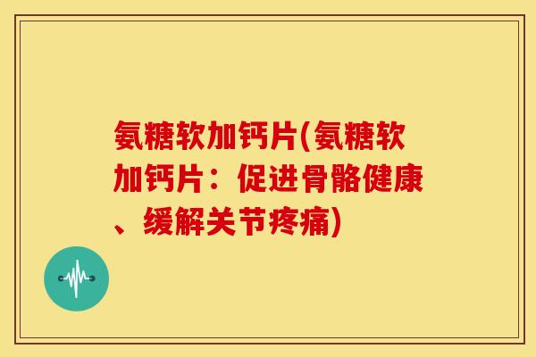 氨糖软加钙片(氨糖软加钙片：促进骨骼健康、缓解关节疼痛)-第1张图片-关节骑士