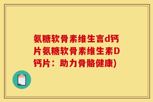 氨糖软骨素维生言d钙片氨糖软骨素维生素D钙片：助力骨骼健康)