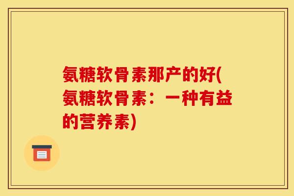 氨糖软骨素那产的好(氨糖软骨素：一种有益的营养素)