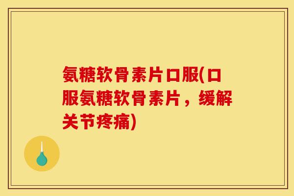 氨糖软骨素片口服(口服氨糖软骨素片，缓解关节疼痛)
