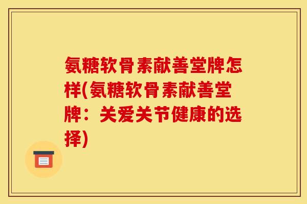 氨糖软骨素献善堂牌怎样(氨糖软骨素献善堂牌：关爱关节健康的选择)