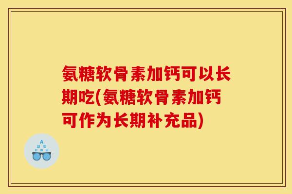 氨糖软骨素加钙可以长期吃(氨糖软骨素加钙可作为长期补充品)