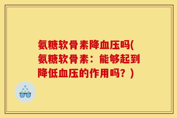 氨糖软骨素降血压吗(氨糖软骨素：能够起到降低血压的作用吗？)