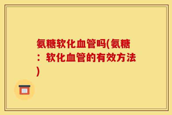 氨糖软化血管吗(氨糖：软化血管的有效方法)