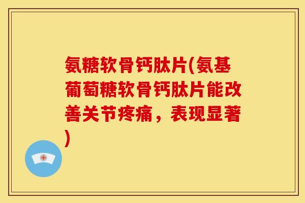 氨糖软骨钙肽片(氨基葡萄糖软骨钙肽片能改善关节疼痛，表现显著)