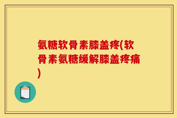 氨糖软骨素膝盖疼(软骨素氨糖缓解膝盖疼痛)