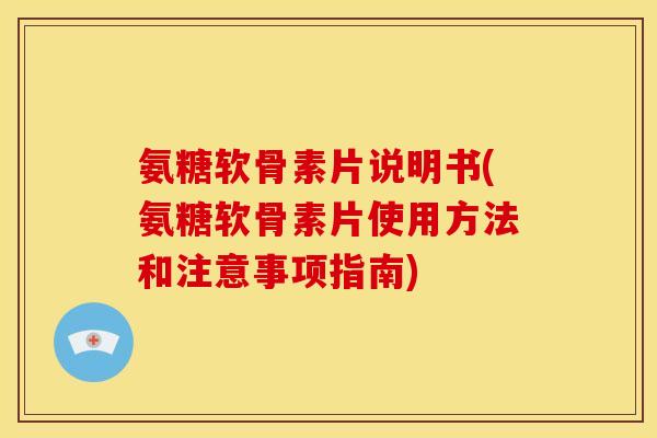 氨糖软骨素片说明书(氨糖软骨素片使用方法和注意事项指南)