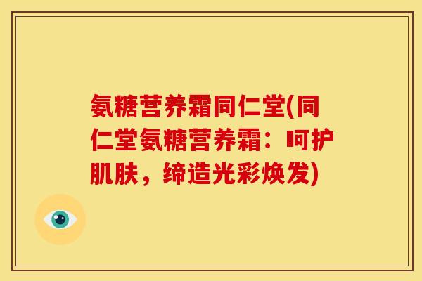 氨糖营养霜同仁堂(同仁堂氨糖营养霜：呵护肌肤，缔造光彩焕发)