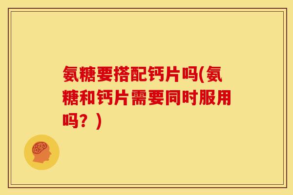 氨糖要搭配钙片吗(氨糖和钙片需要同时服用吗？)