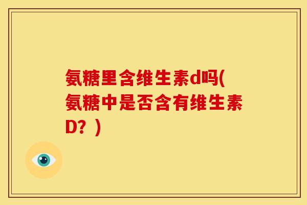 氨糖里含维生素d吗(氨糖中是否含有维生素D？)