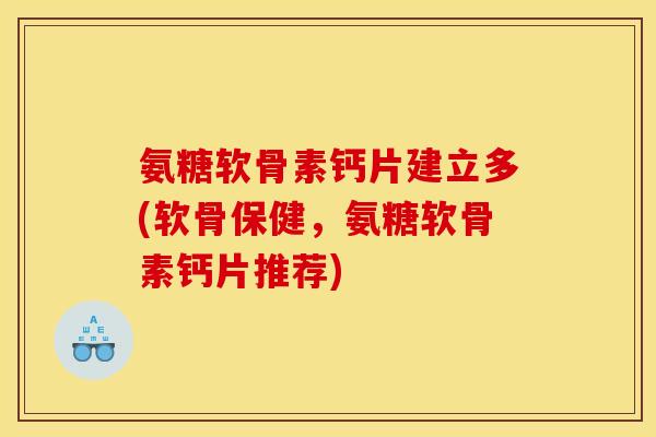 氨糖软骨素钙片建立多(软骨保健，氨糖软骨素钙片推荐)