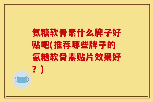 氨糖软骨素什么牌子好贴吧(推荐哪些牌子的氨糖软骨素贴片效果好？)
