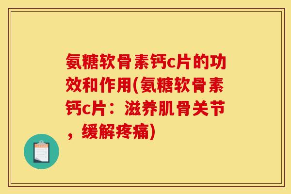 氨糖软骨素钙c片的功效和作用(氨糖软骨素钙c片：滋养肌骨关节，缓解疼痛)
