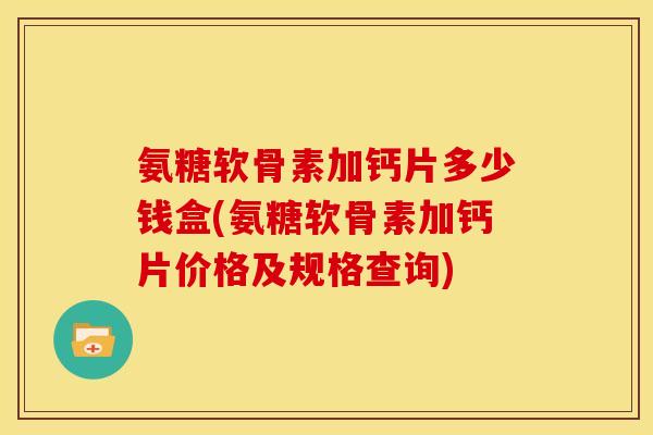 氨糖软骨素加钙片多少钱盒(氨糖软骨素加钙片价格及规格查询)-第1张图片-关节骑士 氨糖软骨素加钙片多少钱盒(氨糖软骨素加钙片价格及规格查询)-第1张图片-关节骑士