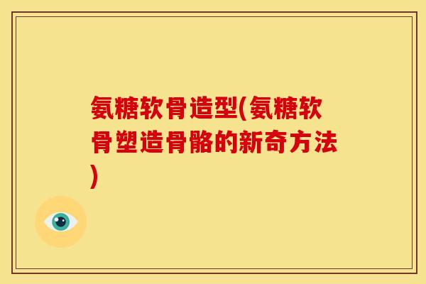 氨糖软骨造型(氨糖软骨塑造骨骼的新奇方法)-第1张图片-关节骑士