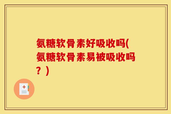 氨糖软骨素好吸收吗(氨糖软骨素易被吸收吗？)