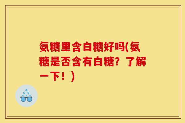 氨糖里含白糖好吗(氨糖是否含有白糖？了解一下！)