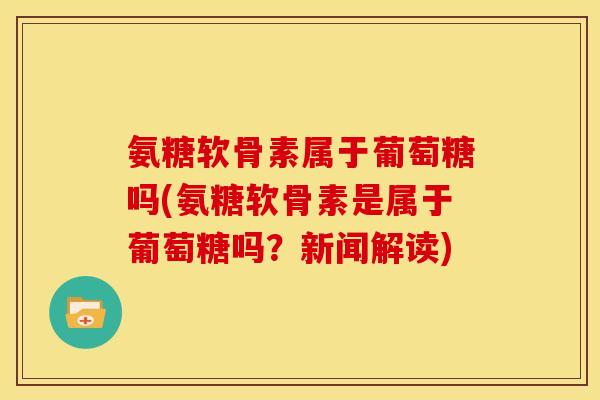 氨糖软骨素属于葡萄糖吗(氨糖软骨素是属于葡萄糖吗？新闻解读)