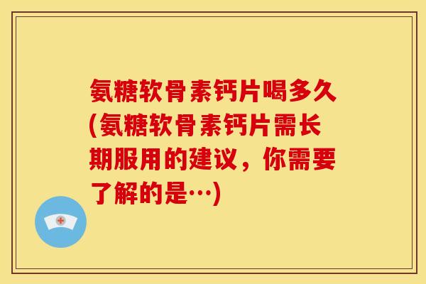 氨糖软骨素钙片喝多久(氨糖软骨素钙片需长期服用的建议，你需要了解的是…)