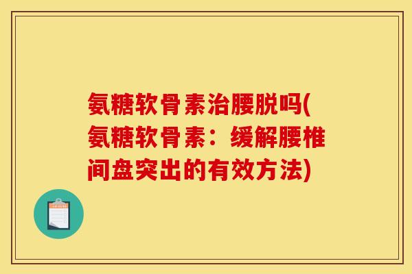 氨糖软骨素治腰脱吗(氨糖软骨素：缓解腰椎间盘突出的有效方法)