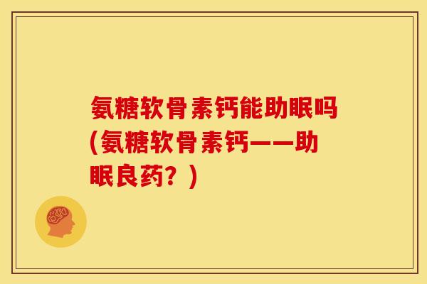 氨糖软骨素钙能助眠吗(氨糖软骨素钙——助眠良药？)