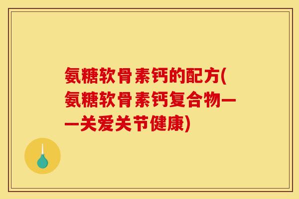 氨糖软骨素钙的配方(氨糖软骨素钙复合物——关爱关节健康)