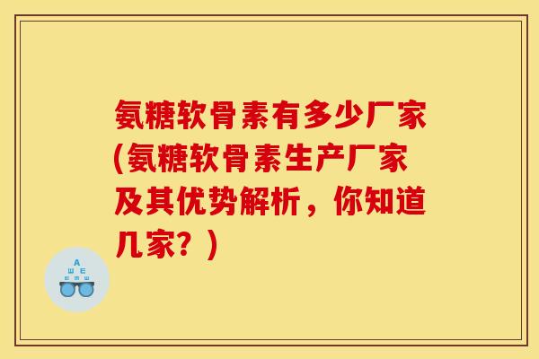氨糖软骨素有多少厂家(氨糖软骨素生产厂家及其优势解析，你知道几家？)